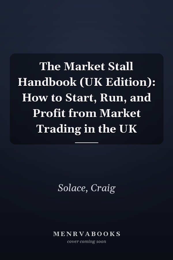 The Market Stall Handbook (UK Edition): How to Start, Run, and Profit from Market Trading in the UK