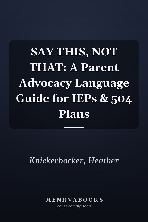 SAY THIS, NOT THAT: A Parent Advocacy Language Guide for IEPs & 504 Plans