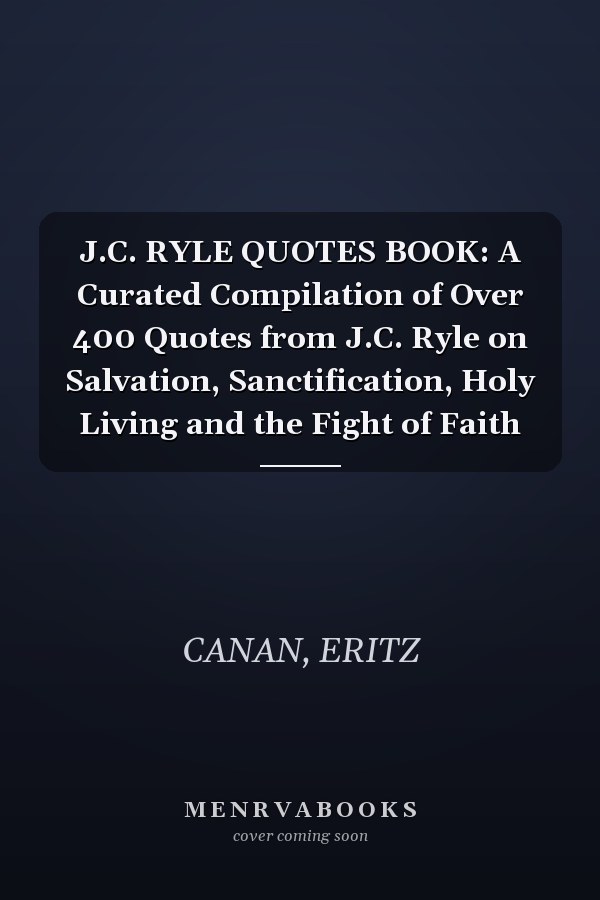 J.C. RYLE QUOTES BOOK: A Curated Compilation of Over 400 Quotes from J.C. Ryle on Salvation, Sanctification, Holy Living and the Fight of Faith