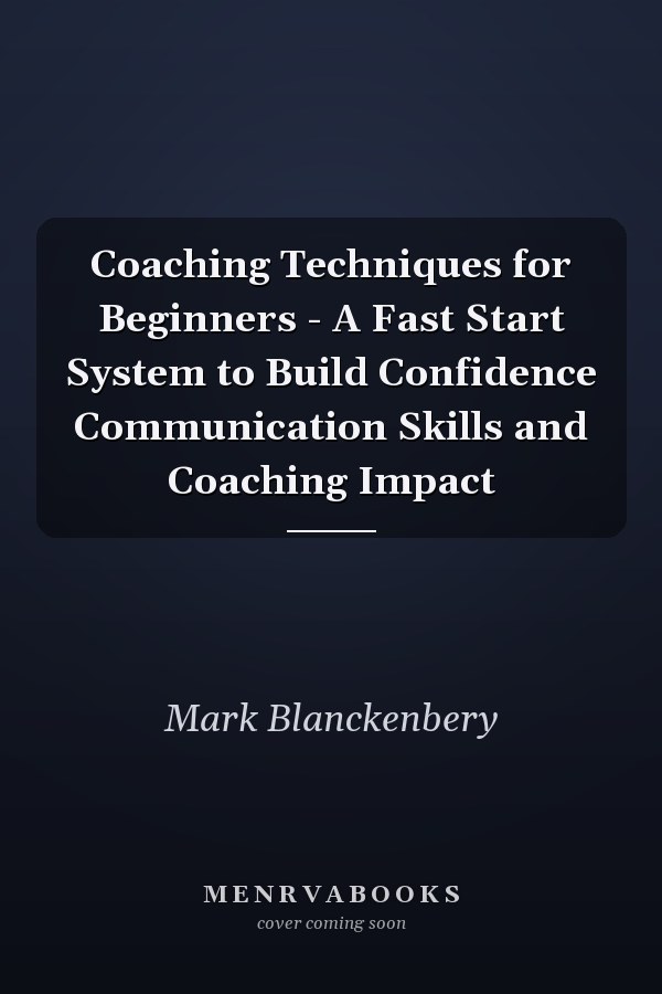 Coaching Techniques for Beginners - A Fast Start System to Build Confidence Communication Skills and Coaching Impact