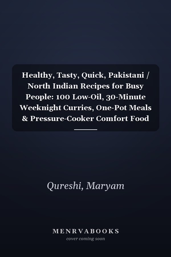 Healthy, Tasty, Quick, Pakistani / North Indian Recipes for Busy People: 100 Low-Oil, 30-Minute Weeknight Curries, One-Pot Meals & Pressure-Cooker Comfort Food