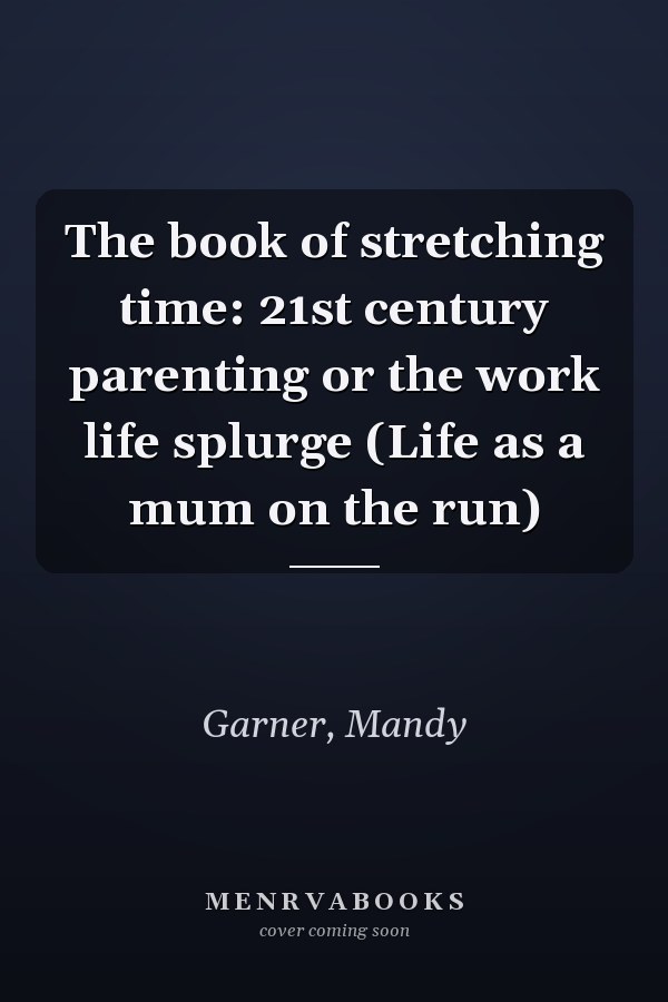 The book of stretching time: 21st century parenting or the work life splurge (Life as a mum on the run)