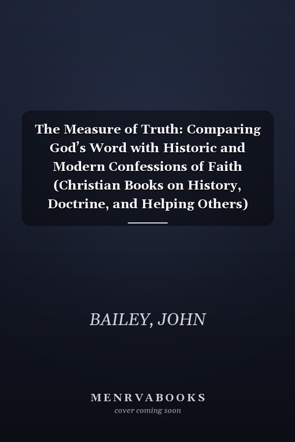 The Measure of Truth: Comparing God’s Word with Historic and Modern Confessions of Faith (Christian Books on History, Doctrine, and Helping Others)