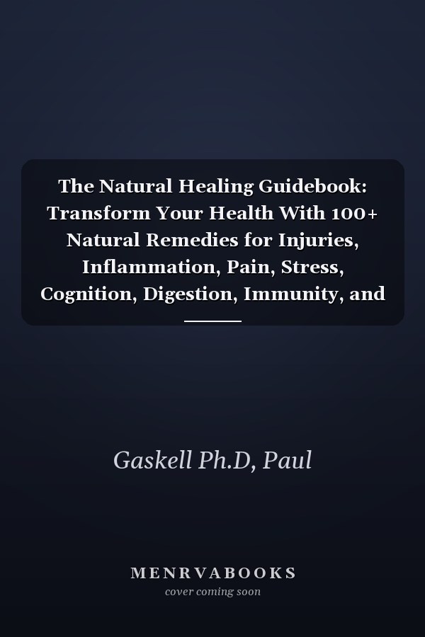 The Natural Healing Guidebook: Transform Your Health With 100+ Natural Remedies for Injuries, Inflammation, Pain, Stress, Cognition, Digestion, Immunity, and Wellness