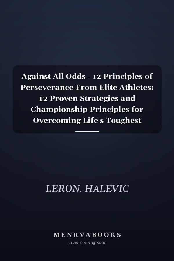 Against All Odds - 12 Principles of Perseverance From Elite Athletes: 12 Proven Strategies and Championship Principles for Overcoming Life's Toughest Challenges