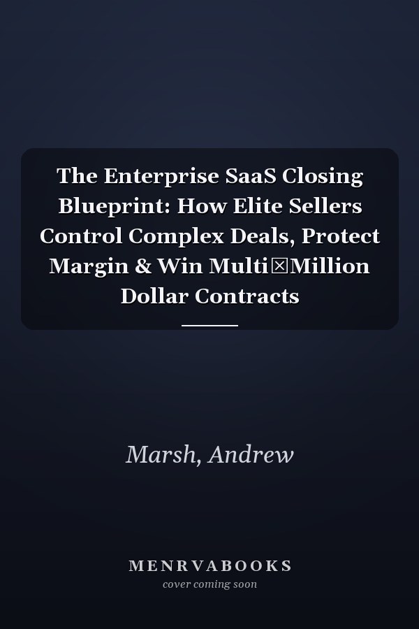 The Enterprise SaaS Closing Blueprint: How Elite Sellers Control Complex Deals, Protect Margin & Win Multi‑Million Dollar Contracts