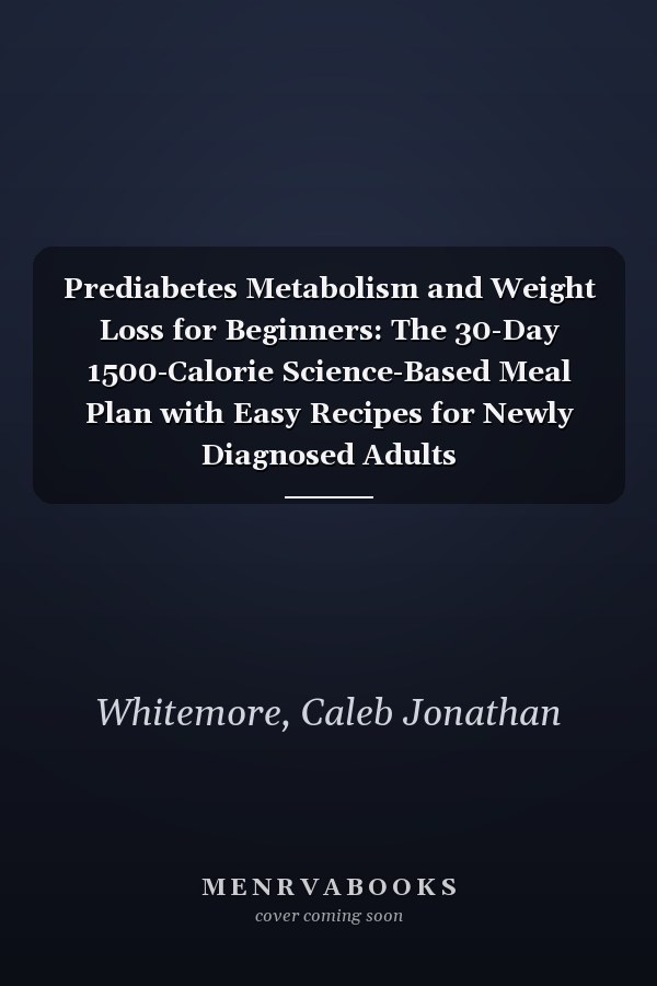 Prediabetes Metabolism and Weight Loss for Beginners: The 30-Day 1500-Calorie Science-Based Meal Plan with Easy Recipes for Newly Diagnosed Adults