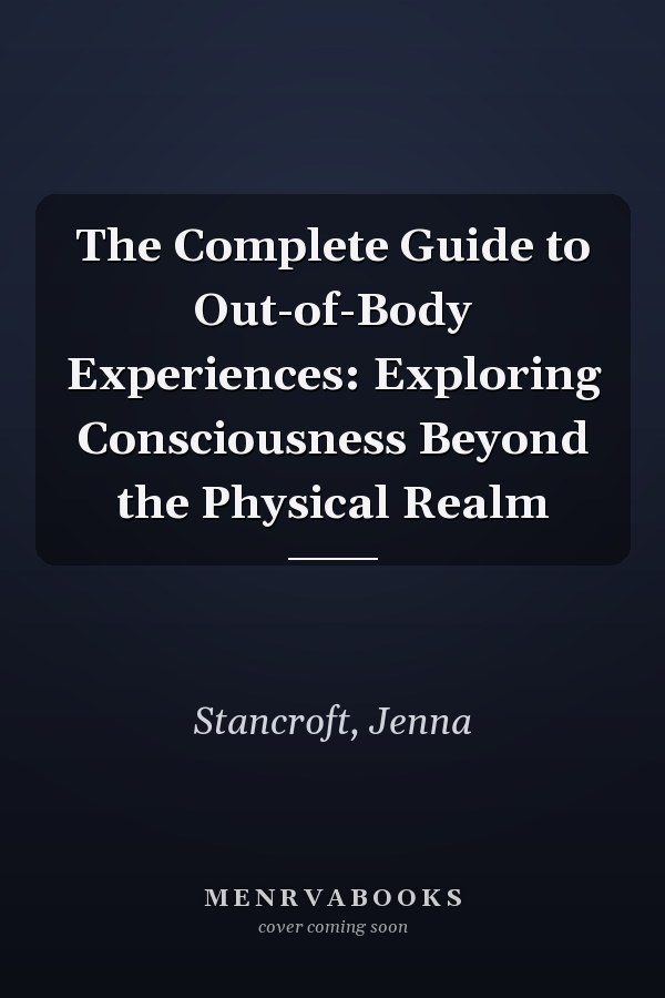 The Complete Guide to Out-of-Body Experiences: Exploring Consciousness Beyond the Physical Realm