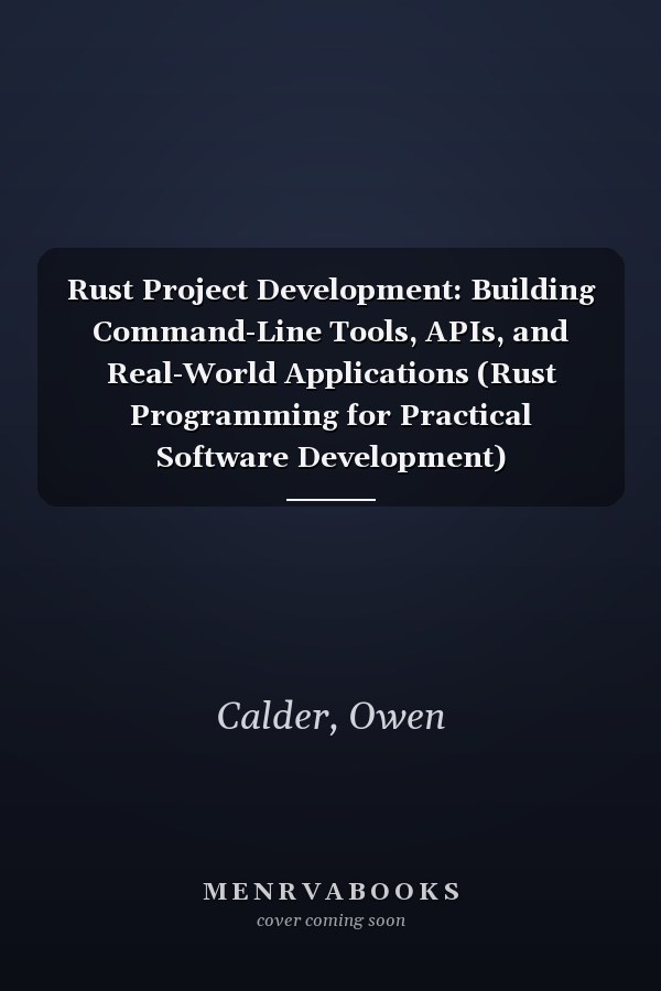 Rust Project Development: Building Command-Line Tools, APIs, and Real-World Applications (Rust Programming for Practical Software Development)