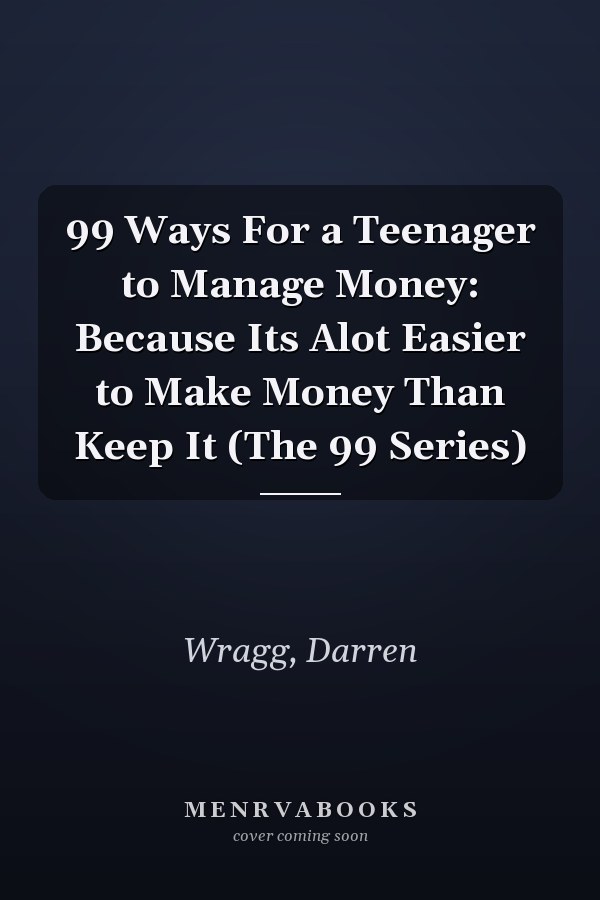 99 Ways For a Teenager to Manage Money: Because Its Alot Easier to Make Money Than Keep It (The 99 Series)