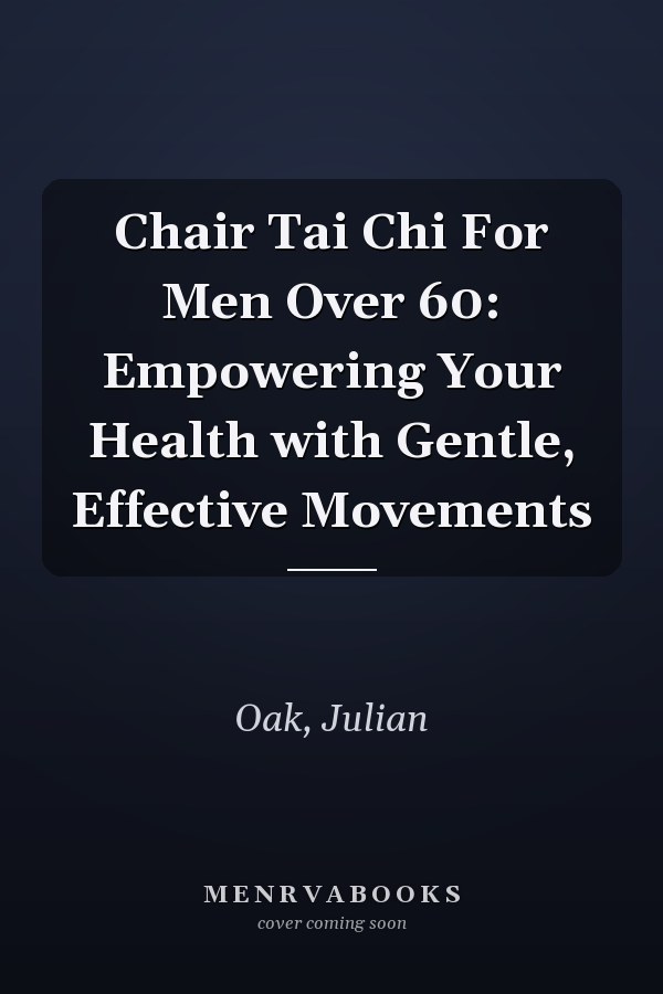 Chair Tai Chi For Men Over 60: Empowering Your Health with Gentle, Effective Movements