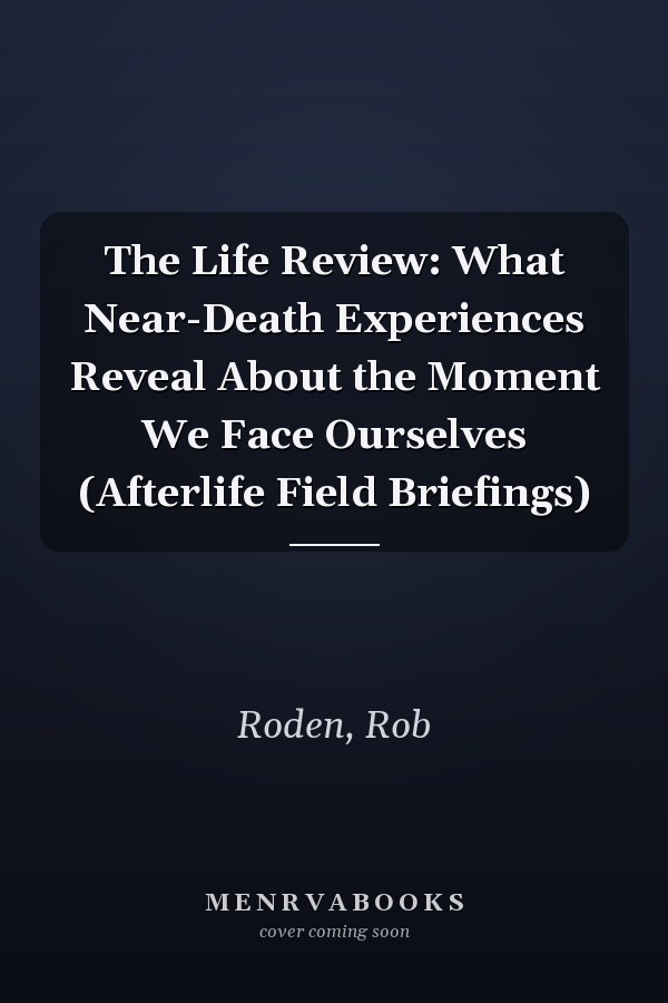 The Life Review: What Near-Death Experiences Reveal About the Moment We Face Ourselves (Afterlife Field Briefings)
