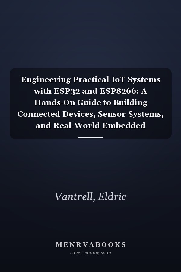 Engineering Practical IoT Systems with ESP32 and ESP8266: A Hands-On Guide to Building Connected Devices, Sensor Systems, and Real-World Embedded Applications