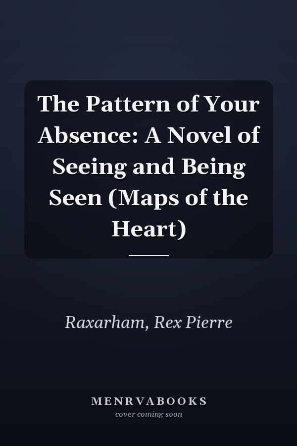 The Pattern of Your Absence: A Novel of Seeing and Being Seen (Maps of the Heart)