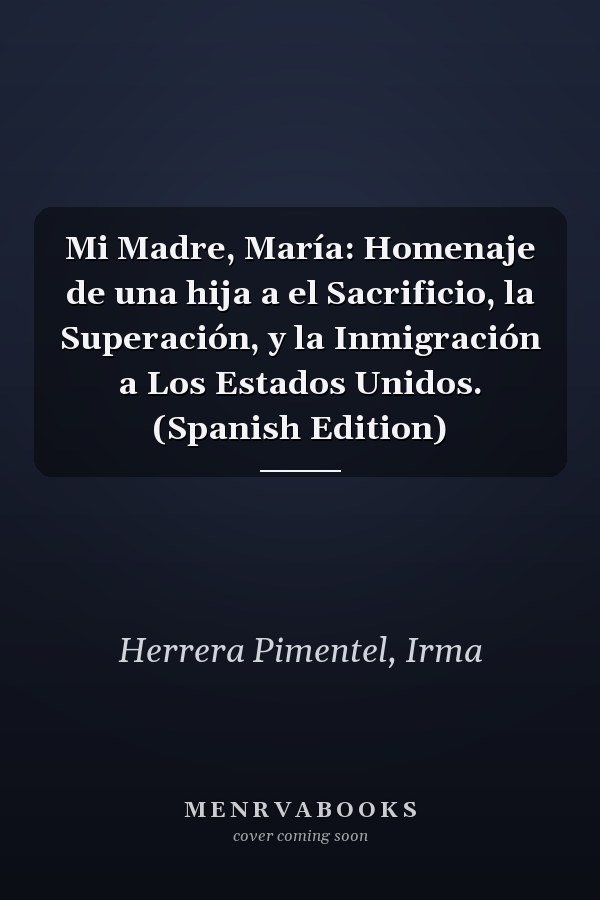 Mi Madre, María: Homenaje de una hija a el Sacrificio, la Superación, y la Inmigración a Los Estados Unidos. (Spanish Edition)