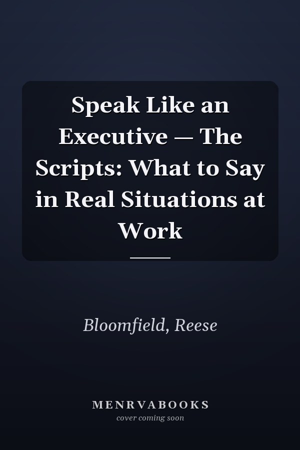 Speak Like an Executive — The Scripts: What to Say in Real Situations at Work