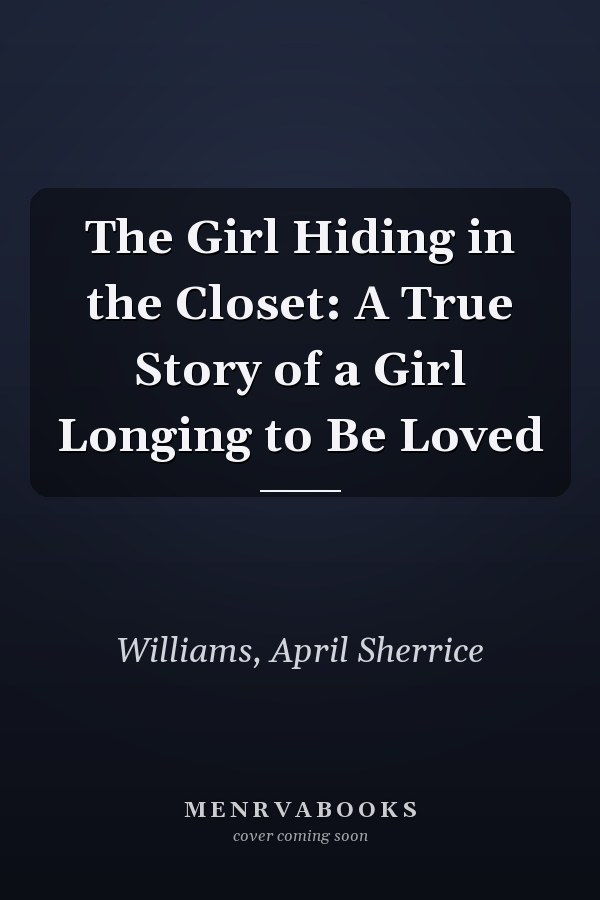 The Girl Hiding in the Closet: A True Story of a Girl Longing to Be Loved