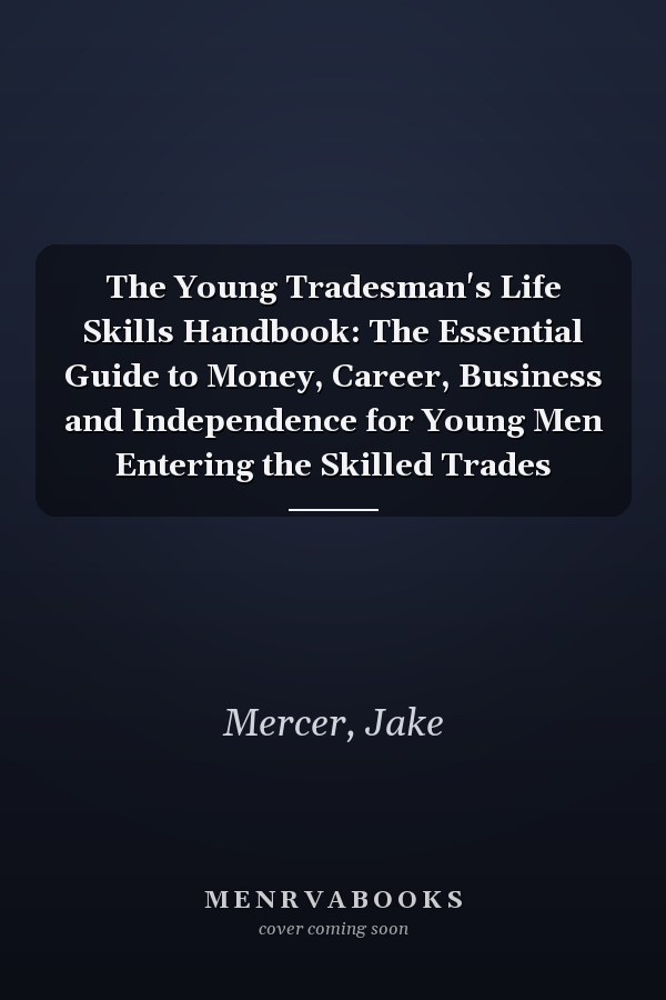 The Young Tradesman's Life Skills Handbook: The Essential Guide to Money, Career, Business and Independence for Young Men Entering the Skilled Trades