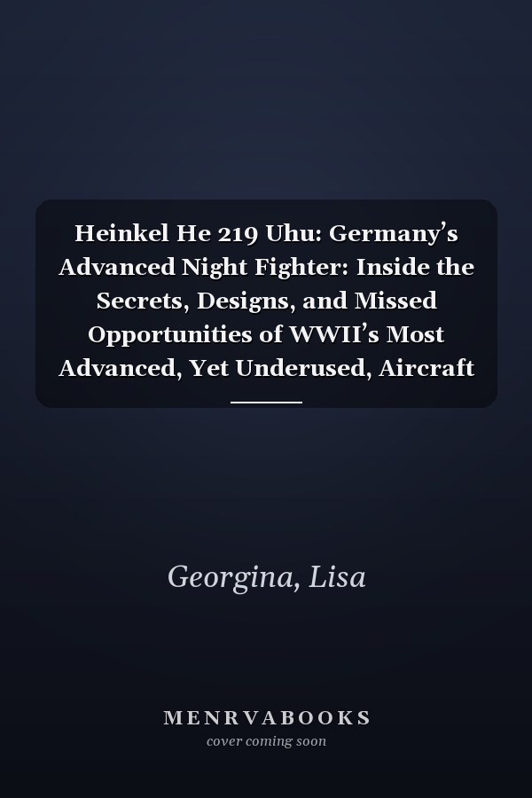 Heinkel He 219 Uhu: Germany’s Advanced Night Fighter: Inside the Secrets, Designs, and Missed Opportunities of WWII’s Most Advanced, Yet Underused, Aircraft
