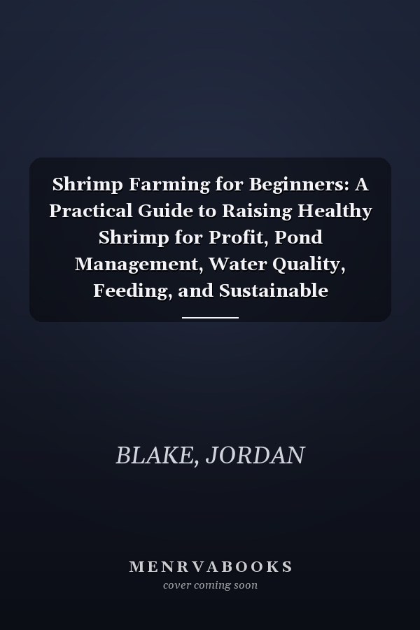 Shrimp Farming for Beginners: A Practical Guide to Raising Healthy Shrimp for Profit, Pond Management, Water Quality, Feeding, and Sustainable Small-Scale Aquaculture