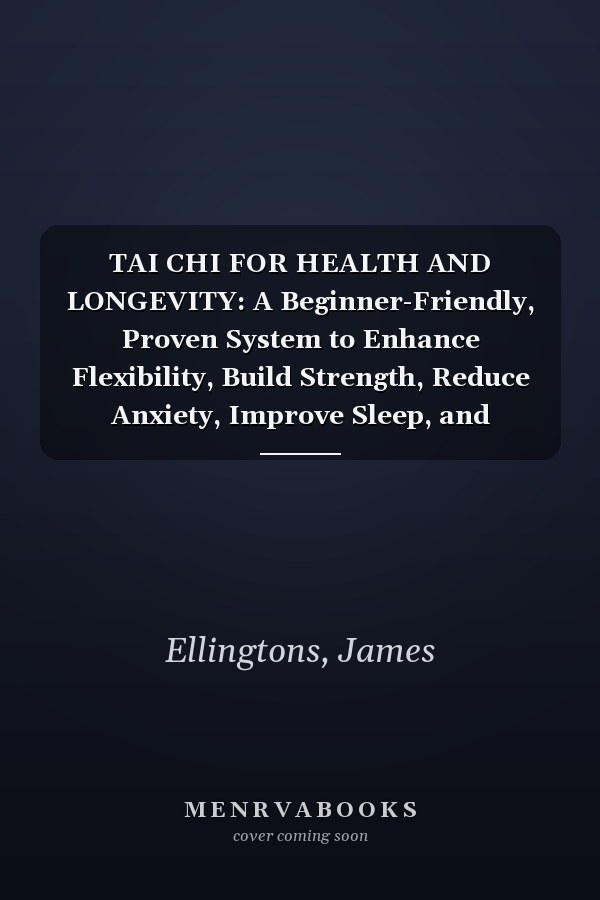 TAI CHI FOR HEALTH AND LONGEVITY: A Beginner-Friendly, Proven System to Enhance Flexibility, Build Strength, Reduce Anxiety, Improve Sleep, and Restore Natural Energy