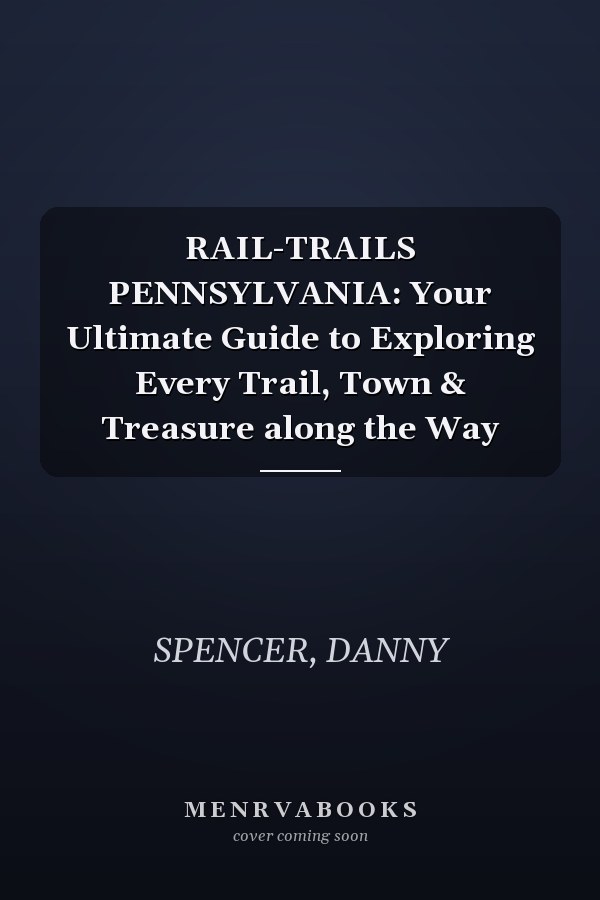 RAIL-TRAILS PENNSYLVANIA: Your Ultimate Guide to Exploring Every Trail, Town & Treasure along the Way