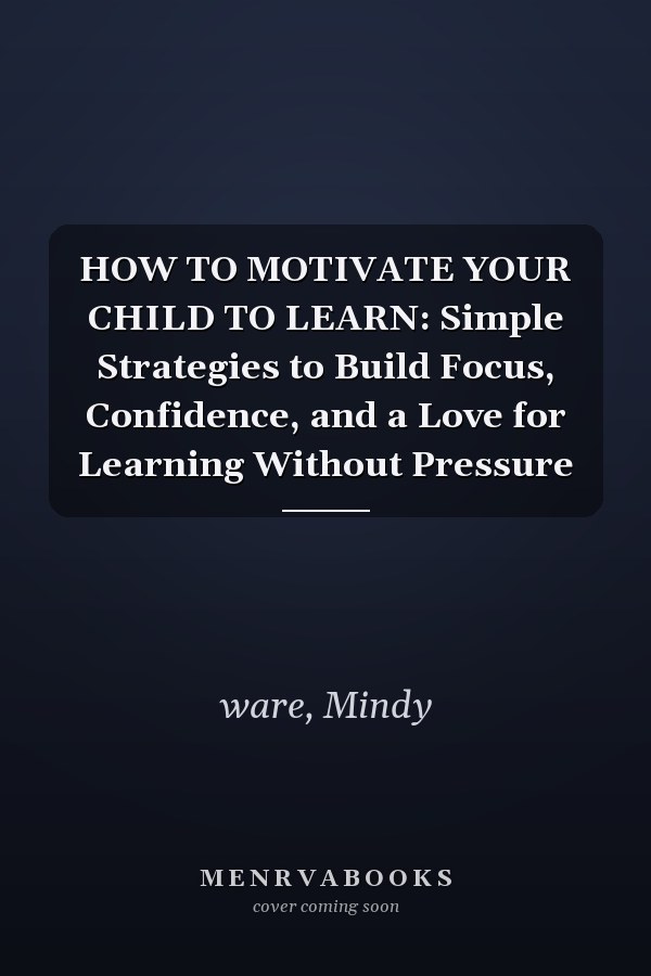 HOW TO MOTIVATE YOUR CHILD TO LEARN: Simple Strategies to Build Focus, Confidence, and a Love for Learning Without Pressure