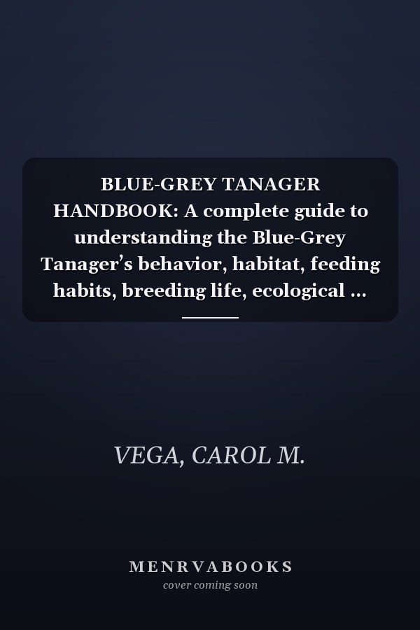BLUE-GREY TANAGER HANDBOOK: A complete guide to understanding the Blue-Grey Tanager’s behavior, habitat, feeding habits, breeding life, ecological ... appreciating this remarkable tropical bird