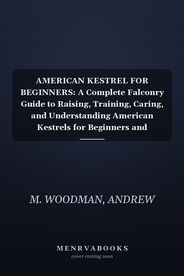 AMERICAN KESTREL FOR BEGINNERS: A Complete Falconry Guide to Raising, Training, Caring, and Understanding American Kestrels for Beginners and Advanced Keepers