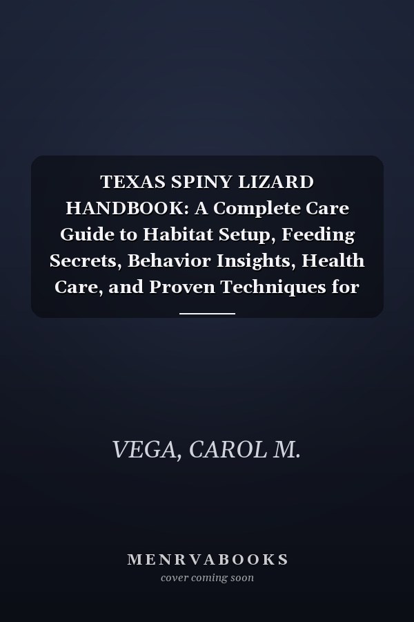 TEXAS SPINY LIZARD HANDBOOK: A Complete Care Guide to Habitat Setup, Feeding Secrets, Behavior Insights, Health Care, and Proven Techniques for Ethical Long-Term Ownership