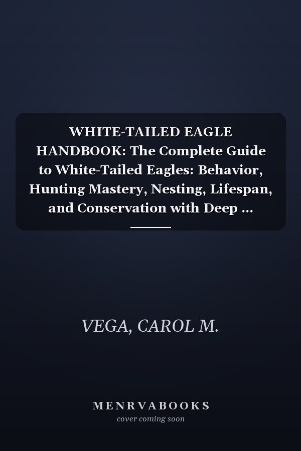 WHITE-TAILED EAGLE HANDBOOK: The Complete Guide to White-Tailed Eagles: Behavior, Hunting Mastery, Nesting, Lifespan, and Conservation with Deep ... Ecosystem Impact, and Responsible Observation