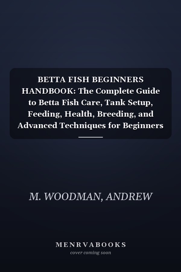 BETTA FISH BEGINNERS HANDBOOK: The Complete Guide to Betta Fish Care, Tank Setup, Feeding, Health, Breeding, and Advanced Techniques for Beginners and Experienced Owners