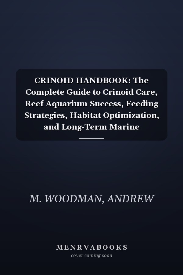 CRINOID HANDBOOK: The Complete Guide to Crinoid Care, Reef Aquarium Success, Feeding Strategies, Habitat Optimization, and Long-Term Marine Invertebrate Mastery
