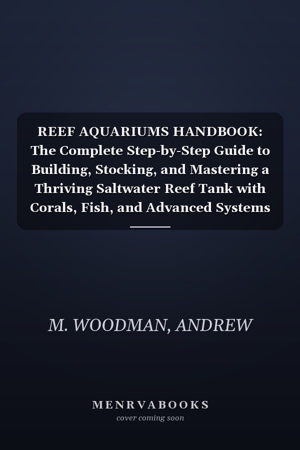 REEF AQUARIUMS HANDBOOK: The Complete Step-by-Step Guide to Building, Stocking, and Mastering a Thriving Saltwater Reef Tank with Corals, Fish, and Advanced Systems for Beginners and Experts