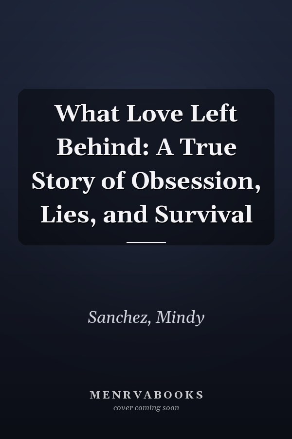 What Love Left Behind: A True Story of Obsession, Lies, and Survival