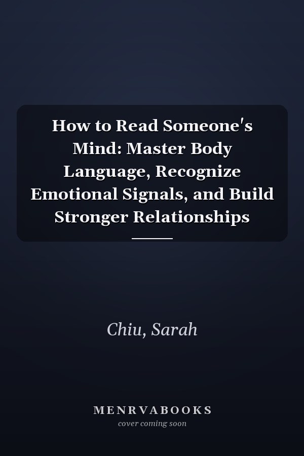 How to Read Someone's Mind: Master Body Language, Recognize Emotional Signals, and Build Stronger Relationships