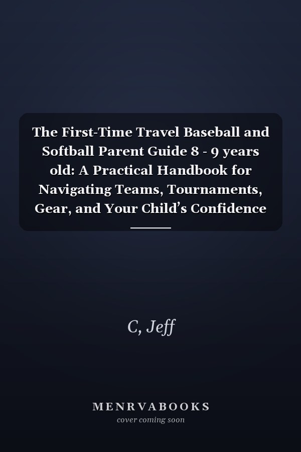 The First-Time Travel Baseball and Softball Parent Guide 8 - 9 years old: A Practical Handbook for Navigating Teams, Tournaments, Gear, and Your Child’s Confidence