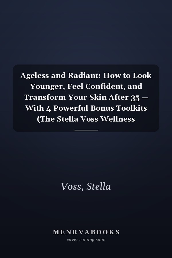 Ageless and Radiant: How to Look Younger, Feel Confident, and Transform Your Skin After 35 — With 4 Powerful Bonus Toolkits (The Stella Voss Wellness Collection)