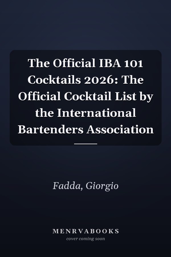 The Official IBA 101 Cocktails 2026: The Official Cocktail List by the International Bartenders Association