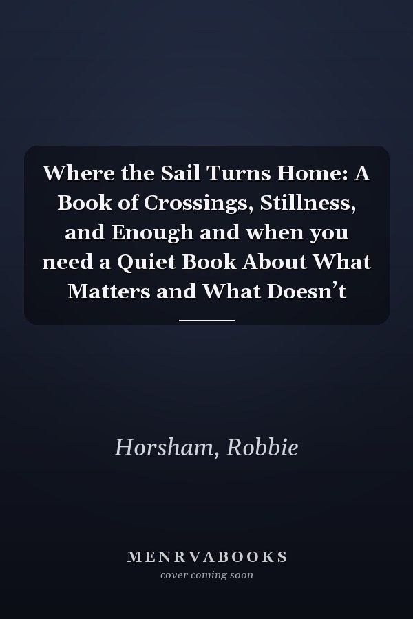 Where the Sail Turns Home: A Book of Crossings, Stillness, and Enough and when you need a Quiet Book About What Matters and What Doesn’t