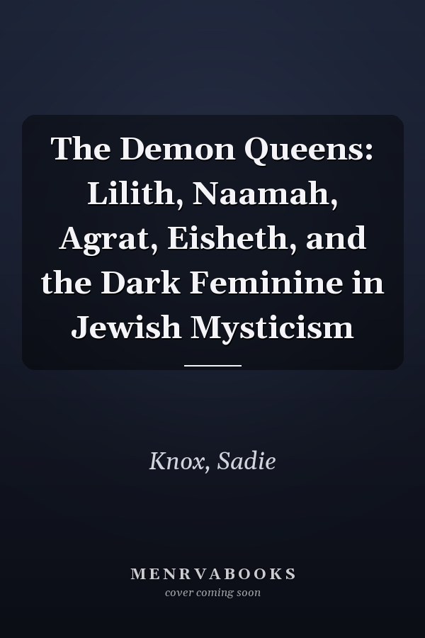 The Demon Queens: Lilith, Naamah, Agrat, Eisheth, and the Dark Feminine in Jewish Mysticism