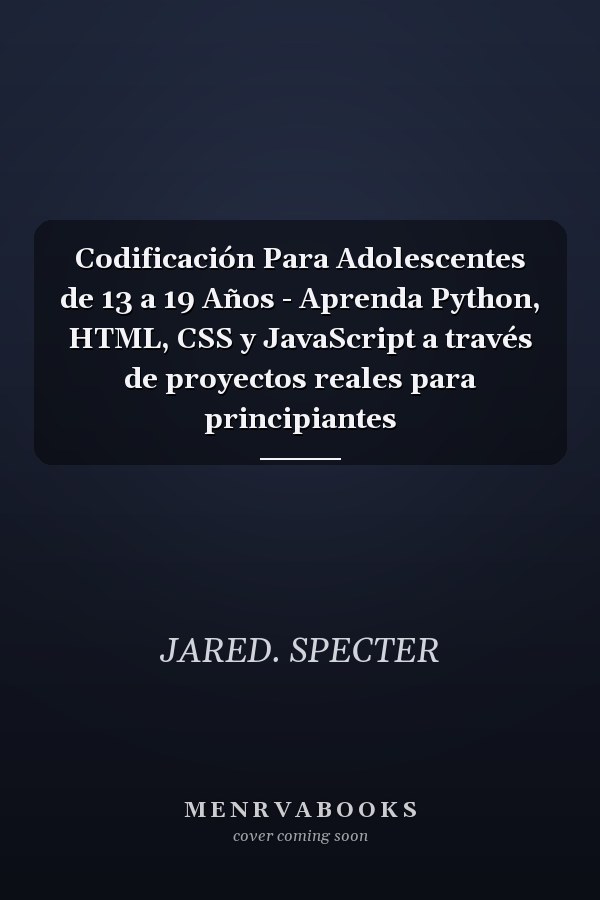 Codificación Para Adolescentes de 13 a 19 Años - Aprenda Python, HTML, CSS y JavaScript a través de proyectos reales para principiantes