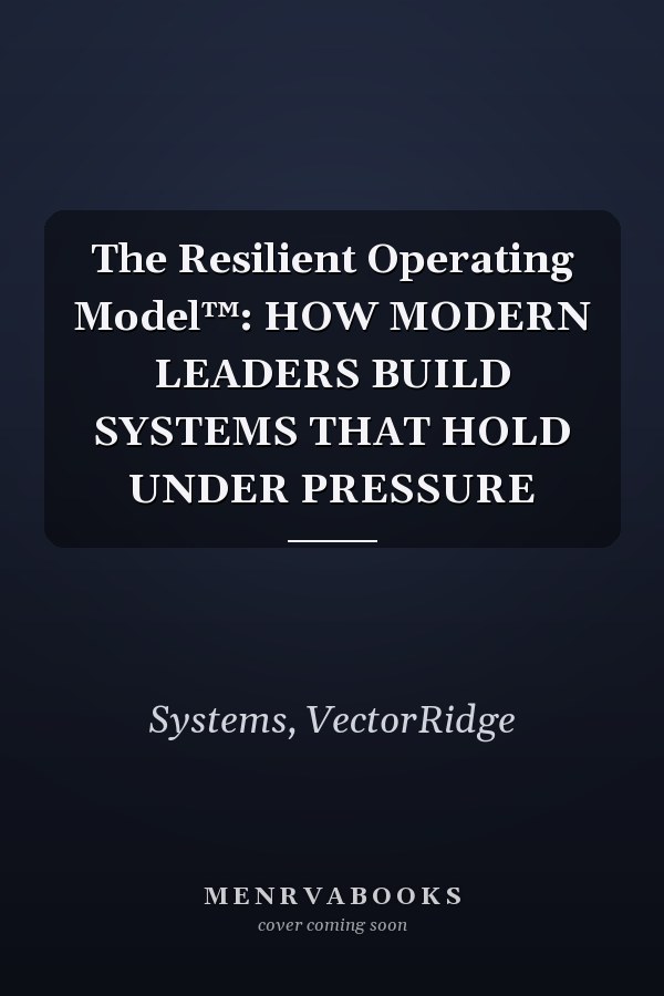 The Resilient Operating Model™: HOW MODERN LEADERS BUILD SYSTEMS THAT HOLD UNDER PRESSURE