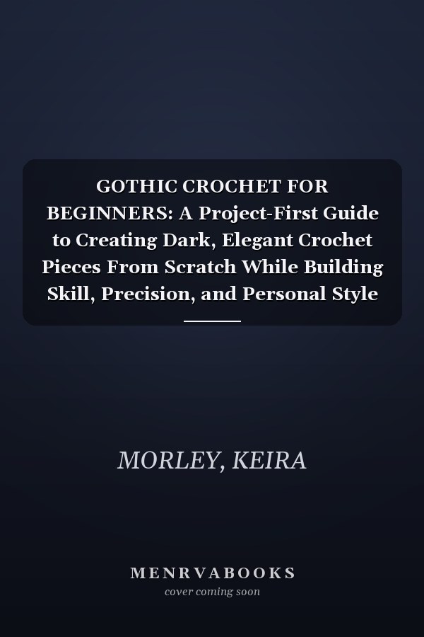 GOTHIC CROCHET FOR BEGINNERS: A Project-First Guide to Creating Dark, Elegant Crochet Pieces From Scratch While Building Skill, Precision, and Personal Style