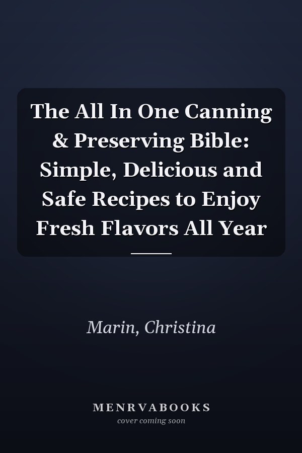 The All In One Canning & Preserving Bible: Simple, Delicious and Safe Recipes to Enjoy Fresh Flavors All Year