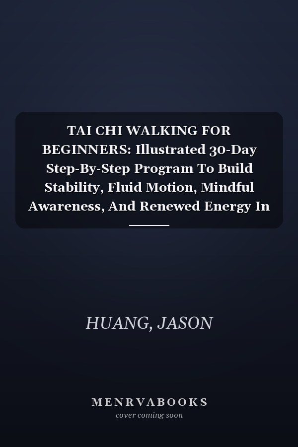 TAI CHI WALKING FOR BEGINNERS: Illustrated 30-Day Step-By-Step Program To Build Stability, Fluid Motion, Mindful Awareness, And Renewed Energy In Just 10 Minutes Daily (Tai Chi Workout Series)