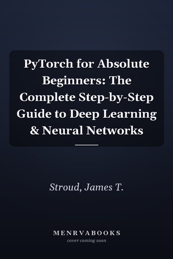 PyTorch for Absolute Beginners: The Complete Step-by-Step Guide to Deep Learning & Neural Networks