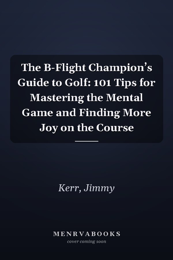 The B-Flight Champion’s Guide to Golf: 101 Tips for Mastering the Mental Game and Finding More Joy on the Course