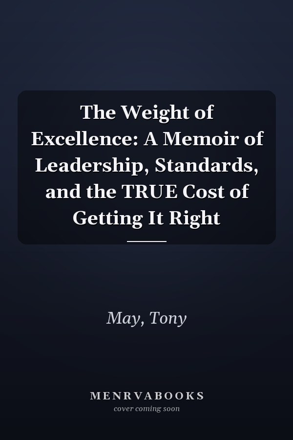 The Weight of Excellence: A Memoir of Leadership, Standards, and the TRUE Cost of Getting It Right