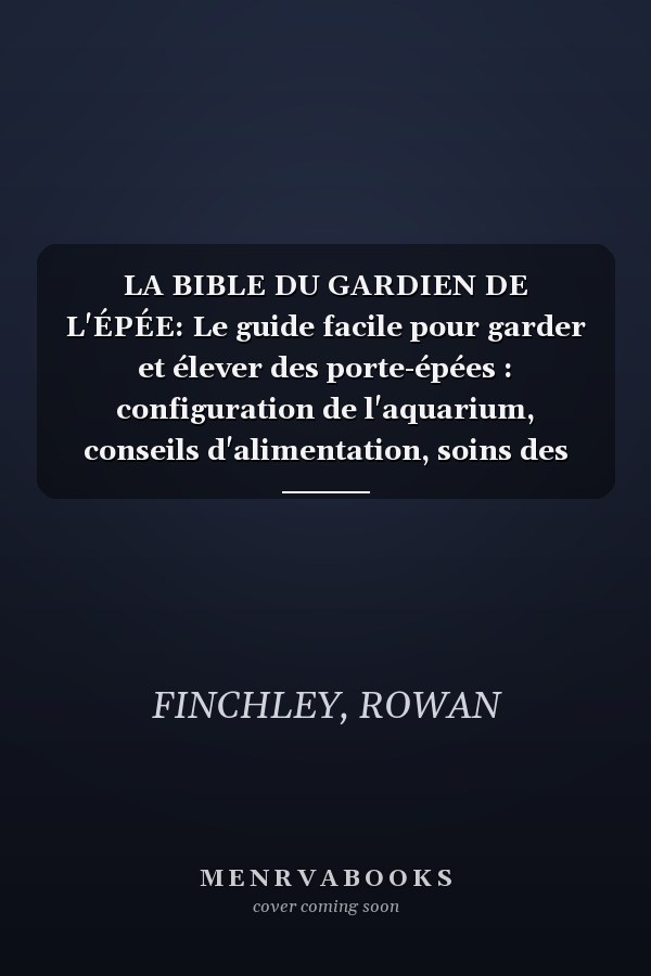 LA BIBLE DU GARDIEN DE L'ÉPÉE: Le guide facile pour garder et élever des porte-épées : configuration de l'aquarium, conseils d'alimentation, soins des viviers et croissance saine (French Edition)